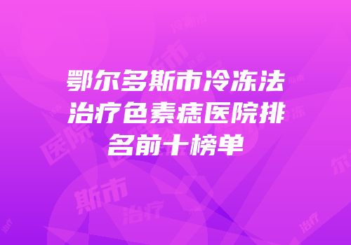 鄂尔多斯市冷冻法治疗色素痣医院排名前十榜单