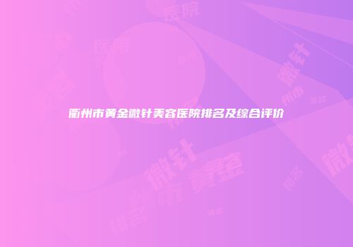 衢州市黄金微针美容医院排名及综合评价