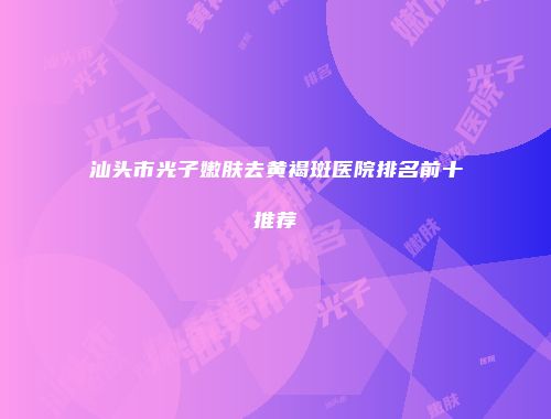 汕头市光子嫩肤去黄褐斑医院排名前十推荐