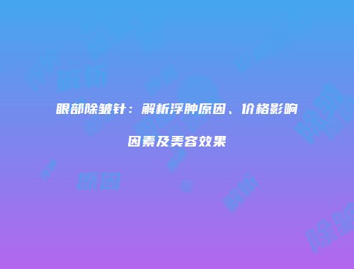 眼部除皱针：解析浮肿原因、价格影响因素及美容效果
