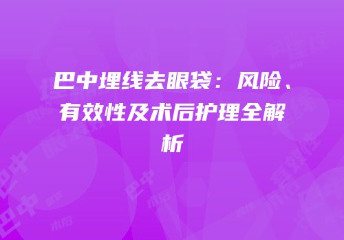 巴中埋线去眼袋：风险、有效性及术后护理全解析