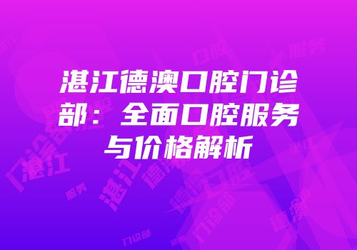 湛江德澳口腔门诊部：全面口腔服务与价格解析