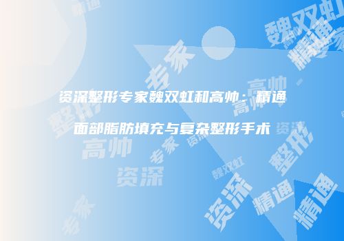 资深整形专家魏双虹和高帅：精通面部脂肪填充与复杂整形手术