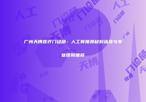 广州天博医疗门诊部：人工骨隆鼻材料选择与专业医院推荐
