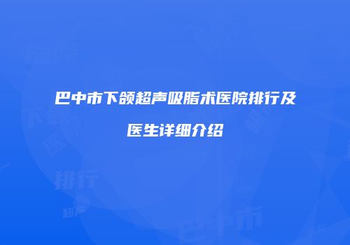 巴中市下颌超声吸脂术医院排行及医生详细介绍