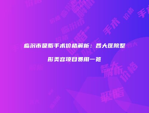 临汾市吸脂手术价格解析：各大医院整形美容项目费用一览