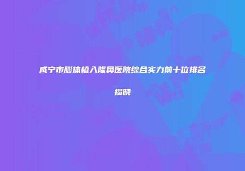 咸宁市膨体植入隆鼻医院综合实力前十位排名揭晓