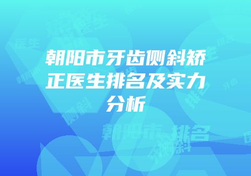 朝阳市牙齿侧斜矫正医生排名及实力分析