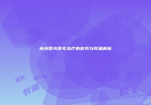 永州激光脱毛治疗的优势与弊端解析
