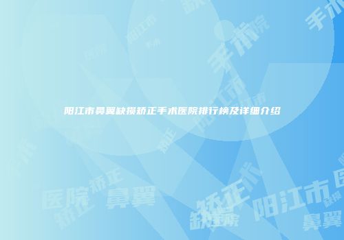 阳江市鼻翼缺损矫正手术医院排行榜及详细介绍