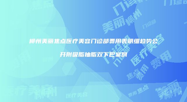 柳州美丽焦点医疗美容门诊部费用表明细趋势公开附吸脂抽脂双下巴案例
