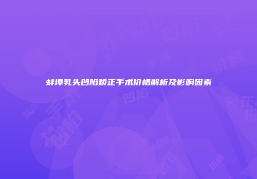 蚌埠乳头凹陷矫正手术价格解析及影响因素