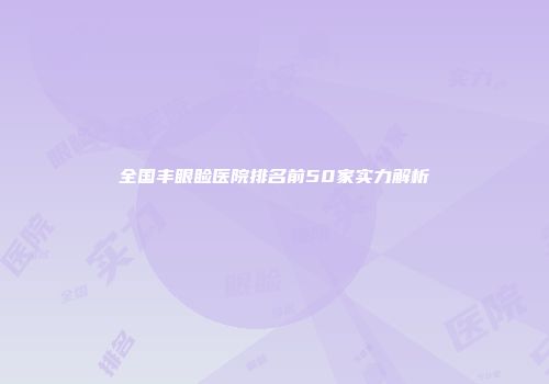 全国丰眼睑医院排名前50家实力解析