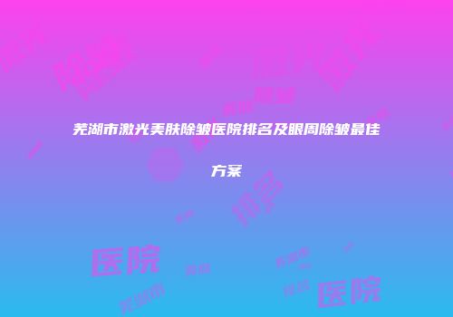 芜湖市激光美肤除皱医院排名及眼周除皱最佳方案