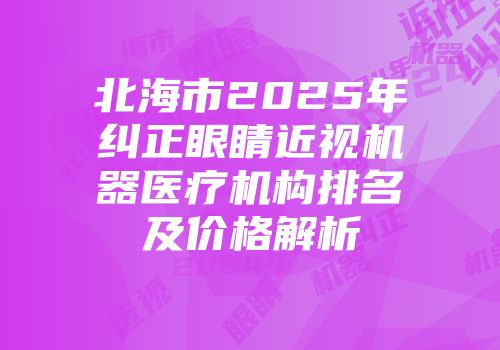 北海市2025年纠正眼睛近视机器医疗机构排名及价格解析