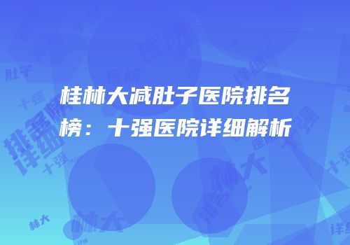 桂林大减肚子医院排名榜：十强医院详细解析