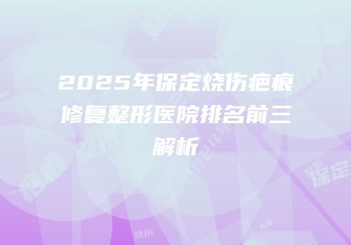 2025年保定烧伤疤痕修复整形医院排名前三解析
