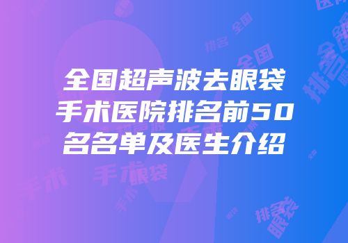 全国超声波去眼袋手术医院排名前50名名单及医生介绍