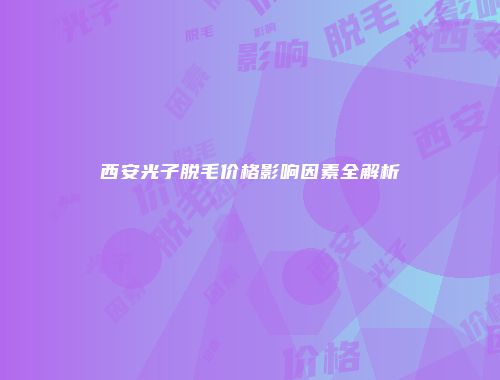西安光子脱毛价格影响因素全解析