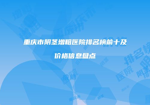 重庆市阴茎增粗医院排名榜前十及价格信息盘点