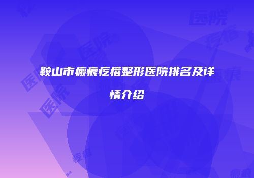 鞍山市瘢痕疙瘩整形医院排名及详情介绍