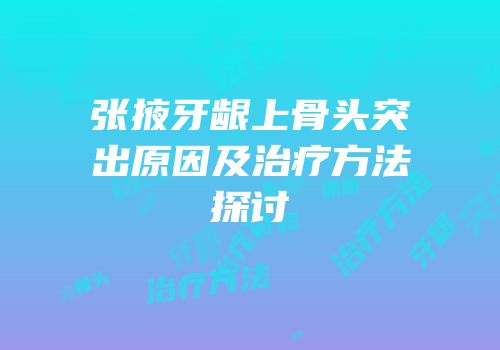 张掖牙龈上骨头突出原因及治疗方法探讨