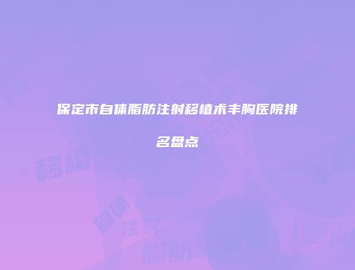 保定市自体脂肪注射移植术丰胸医院排名盘点