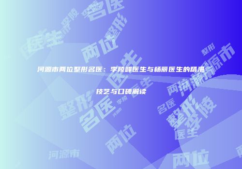 河源市两位整形名医：李陵峰医生与杨丽医生的精湛技艺与口碑解读