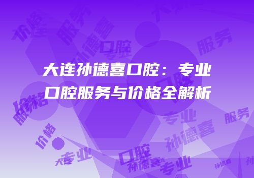 大连孙德喜口腔：专业口腔服务与价格全解析