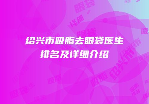 绍兴市吸脂去眼袋医生排名及详细介绍