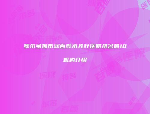 鄂尔多斯市润百颜水光针医院排名前10机构介绍