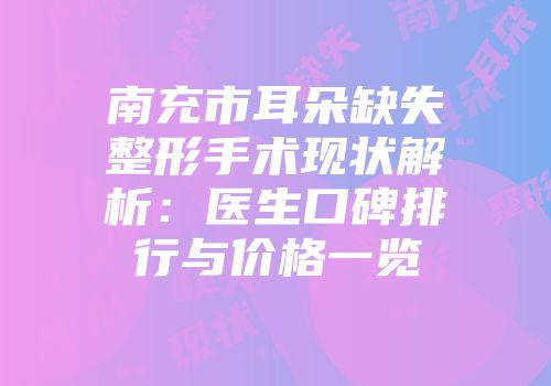 南充市耳朵缺失整形手术现状解析：医生口碑排行与价格一览