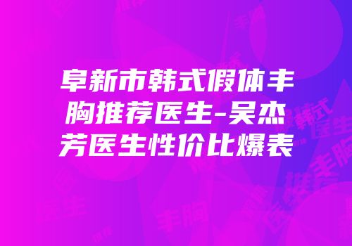 阜新市韩式假体丰胸推荐医生-吴杰芳医生性价比爆表
