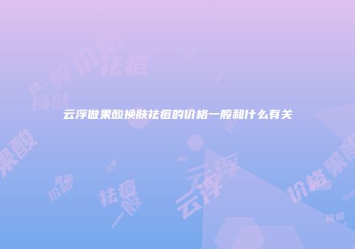 云浮做果酸换肤祛痘的价格一般和什么有关
