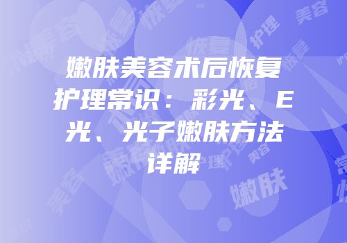 嫩肤美容术后恢复护理常识：彩光、E光、光子嫩肤方法详解