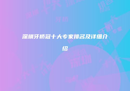 深圳牙桥冠十大专家排名及详细介绍
