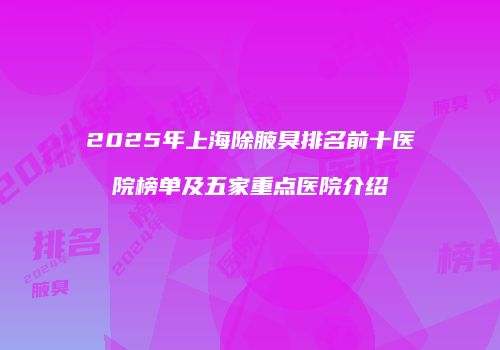 2025年上海除腋臭排名前十医院榜单及五家重点医院介绍