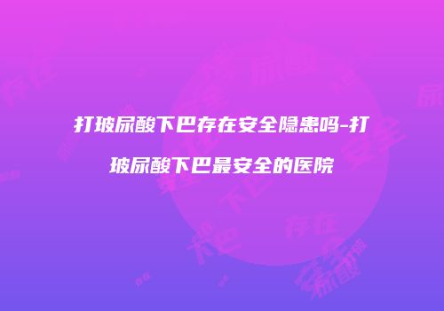 打玻尿酸下巴存在安全隐患吗-打玻尿酸下巴最安全的医院