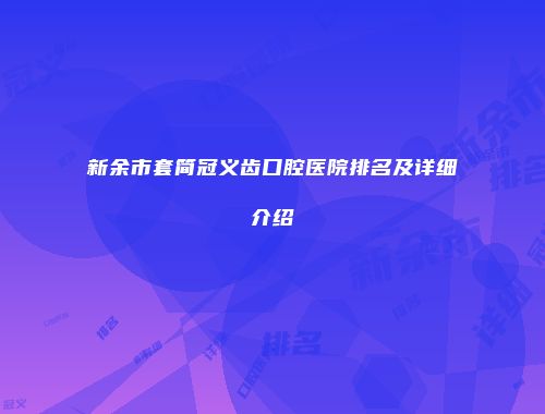 新余市套简冠义齿口腔医院排名及详细介绍