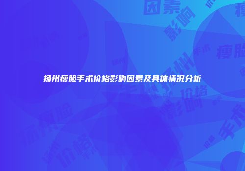 扬州瘦脸手术价格影响因素及具体情况分析