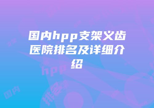 国内hpp支架义齿医院排名及详细介绍
