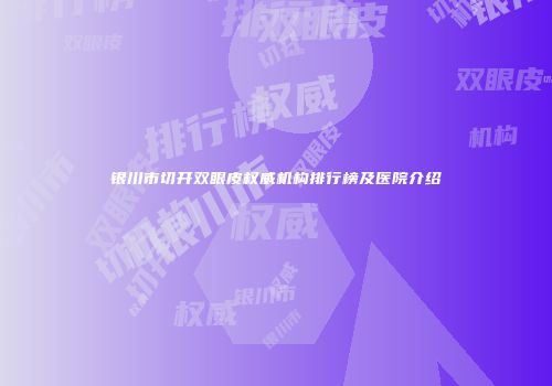 银川市切开双眼皮权威机构排行榜及医院介绍