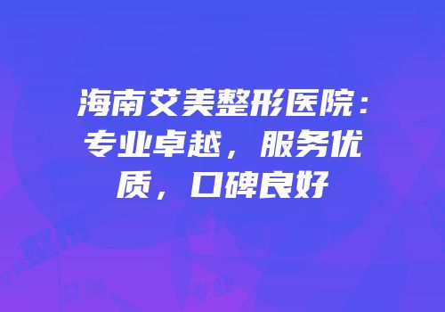 海南艾美整形医院：专业卓越，服务优质，口碑良好