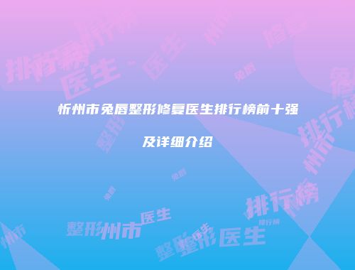 忻州市兔唇整形修复医生排行榜前十强及详细介绍