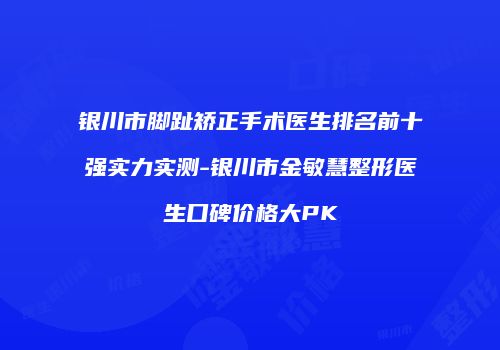 银川市脚趾矫正手术医生排名前十强实力实测-银川市金敏慧整形医生口碑价格大PK