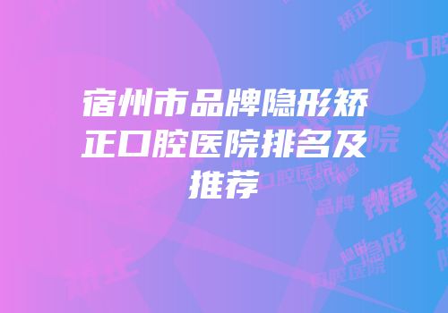 宿州市品牌隐形矫正口腔医院排名及推荐