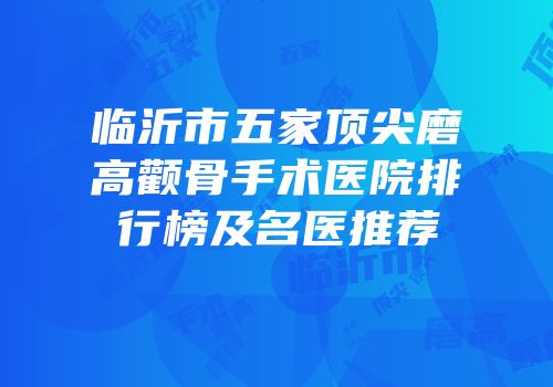临沂市五家顶尖磨高颧骨手术医院排行榜及名医推荐