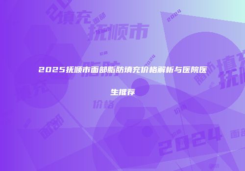 2025抚顺市面部脂肪填充价格解析与医院医生推荐