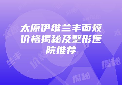 太原伊维兰丰面颊价格揭秘及整形医院推荐