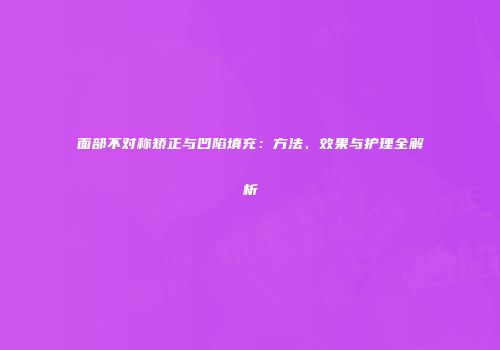 面部不对称矫正与凹陷填充：方法、效果与护理全解析